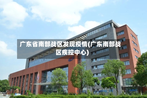 广东省南部战区发现疫情(广东南部战区疾控中心)-第1张图片