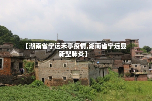【湖南省宁远禾亭疫情,湖南省宁远县新型肺炎】-第1张图片