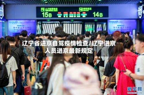 辽宁省进京自驾疫情检查/辽宁进京人员进京最新规定-第1张图片