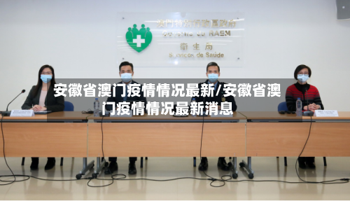 安徽省澳门疫情情况最新/安徽省澳门疫情情况最新消息-第1张图片