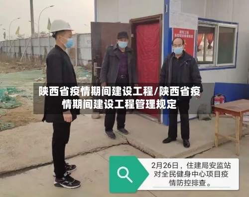 陕西省疫情期间建设工程/陕西省疫情期间建设工程管理规定-第3张图片