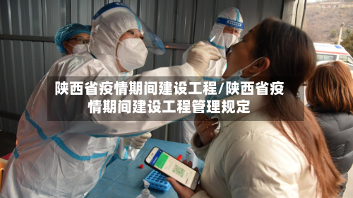 陕西省疫情期间建设工程/陕西省疫情期间建设工程管理规定-第1张图片
