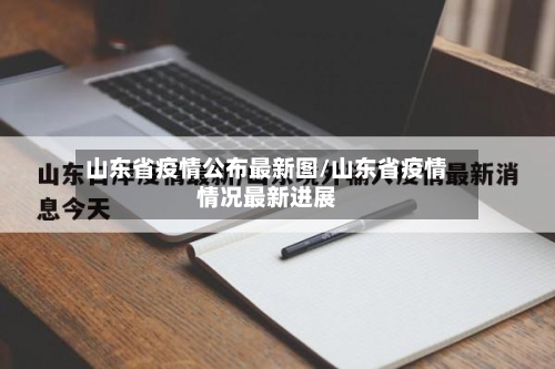 山东省疫情公布最新图/山东省疫情情况最新进展-第1张图片