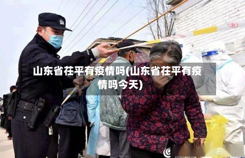山东省茌平有疫情吗(山东省茌平有疫情吗今天)-第1张图片