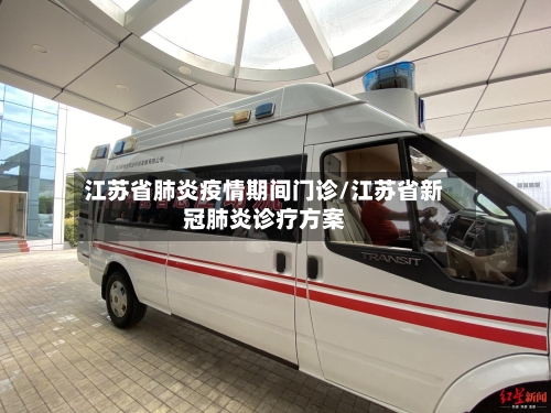 江苏省肺炎疫情期间门诊/江苏省新冠肺炎诊疗方案-第3张图片