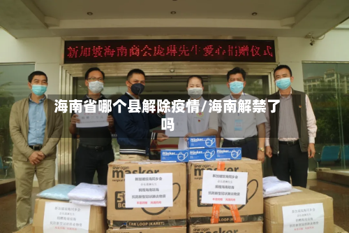 海南省哪个县解除疫情/海南解禁了吗-第2张图片