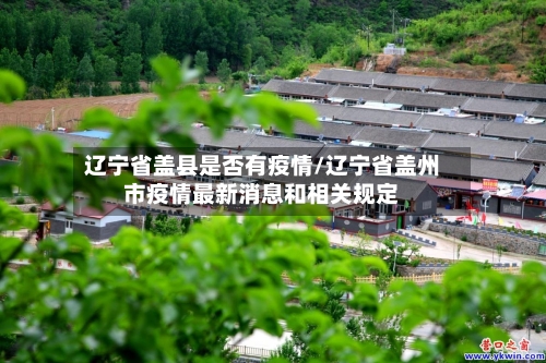 辽宁省盖县是否有疫情/辽宁省盖州市疫情最新消息和相关规定-第1张图片