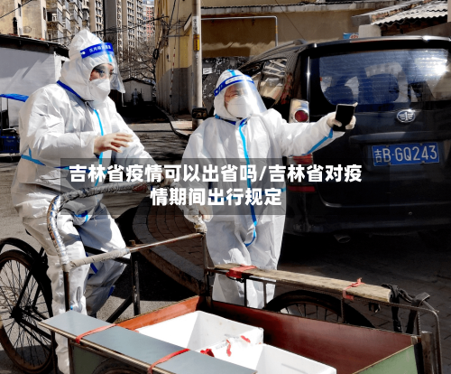 吉林省疫情可以出省吗/吉林省对疫情期间出行规定-第1张图片