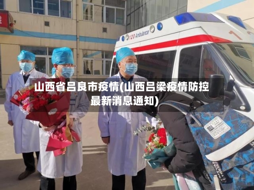 山西省吕良市疫情(山西吕梁疫情防控最新消息通知)-第2张图片