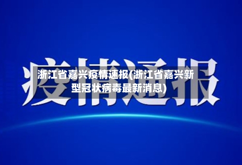 浙江省嘉兴疫情速报(浙江省嘉兴新型冠状病毒最新消息)-第1张图片