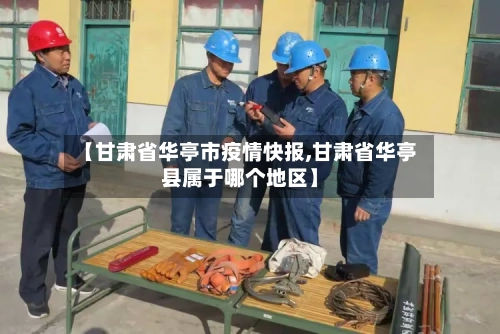 【甘肃省华亭市疫情快报,甘肃省华亭县属于哪个地区】-第1张图片