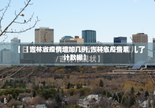 【吉林省疫情增加几例,吉林省疫情累计数据】-第3张图片
