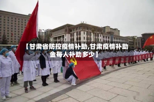 【甘肃省防控疫情补助,甘肃疫情补助金每人补助多少】-第2张图片