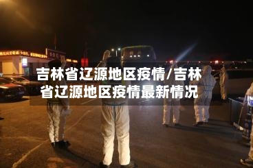 吉林省辽源地区疫情/吉林省辽源地区疫情最新情况-第1张图片