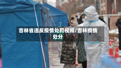 吉林省违反疫情处罚视频/吉林疫情处分-第1张图片