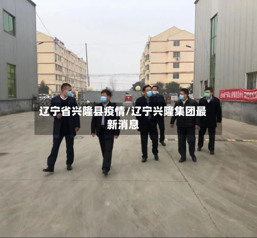 辽宁省兴隆县疫情/辽宁兴隆集团最新消息-第1张图片