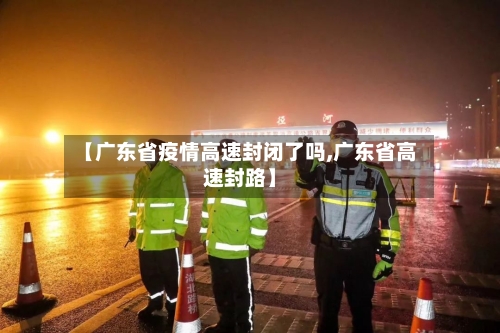【广东省疫情高速封闭了吗,广东省高速封路】-第3张图片