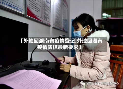 【外地回湖南省疫情登记,外地回湖南疫情防控最新要求】-第1张图片