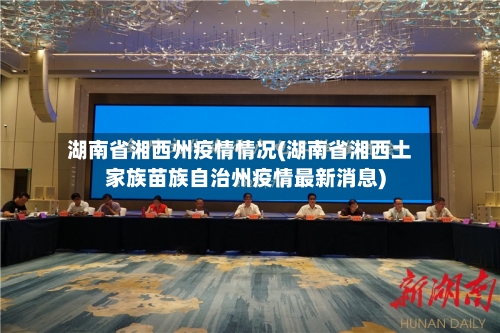 湖南省湘西州疫情情况(湖南省湘西土家族苗族自治州疫情最新消息)-第3张图片