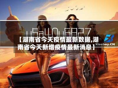 【湖南省今天疫情最新数据,湖南省今天新增疫情最新消息】-第1张图片