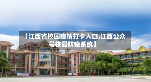 【江西省校园疫情打卡入口,江西公众号校园防疫系统】-第1张图片