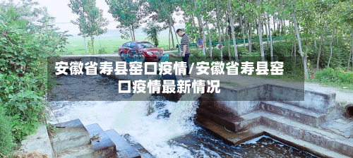 安徽省寿县窑口疫情/安徽省寿县窑口疫情最新情况-第1张图片