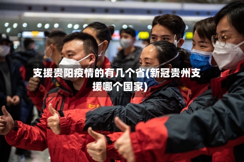 支援贵阳疫情的有几个省(新冠贵州支援哪个国家)-第1张图片