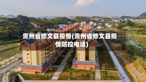 贵州省修文县疫情(贵州省修文县疫情防控电话)-第1张图片
