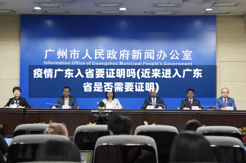 疫情广东入省要证明吗(近来进入广东省是否需要证明)-第1张图片