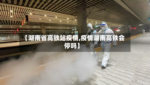 【湖南省高铁站疫情,疫情湖南高铁会停吗】-第1张图片