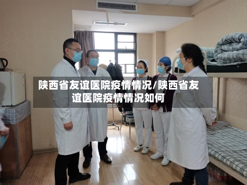 陕西省友谊医院疫情情况/陕西省友谊医院疫情情况如何-第2张图片