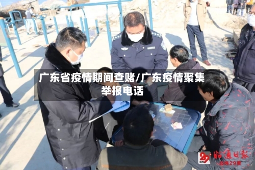 广东省疫情期间查赌/广东疫情聚集举报电话-第1张图片