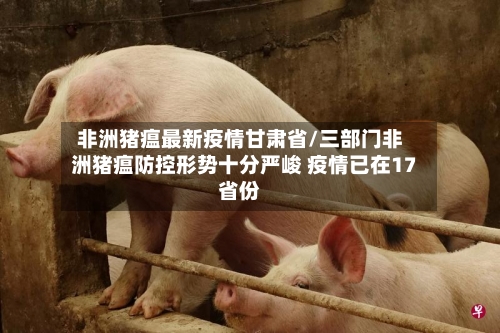 非洲猪瘟最新疫情甘肃省/三部门非洲猪瘟防控形势十分严峻 疫情已在17省份-第2张图片
