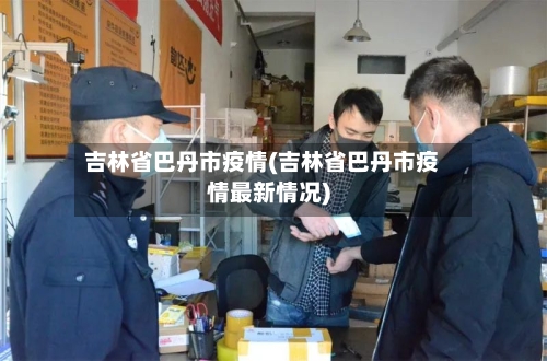 吉林省巴丹市疫情(吉林省巴丹市疫情最新情况)-第2张图片