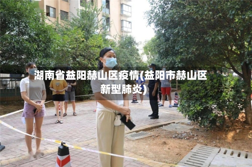 湖南省益阳赫山区疫情(益阳市赫山区新型肺炎)-第2张图片