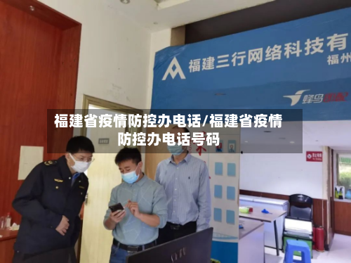 福建省疫情防控办电话/福建省疫情防控办电话号码-第1张图片