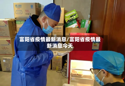 富阳省疫情最新消息/富阳省疫情最新消息今天-第2张图片