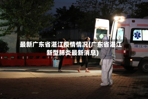 最新广东省湛江疫情情况(广东省湛江新型肺炎最新消息)-第3张图片