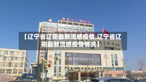 【辽宁省辽阳最新流感疫情,辽宁省辽阳最新流感疫情情况】-第1张图片