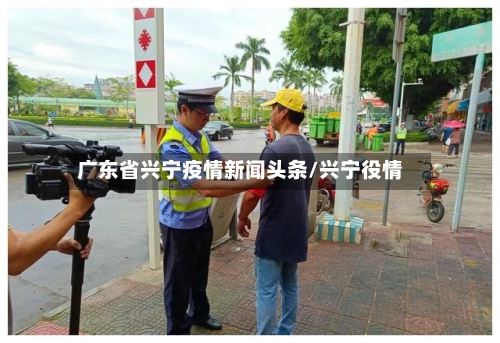 广东省兴宁疫情新闻头条/兴宁役情-第2张图片