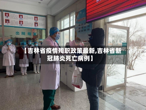 【吉林省疫情殉职政策最新,吉林省新冠肺炎死亡病例】-第1张图片
