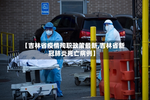 【吉林省疫情殉职政策最新,吉林省新冠肺炎死亡病例】-第2张图片