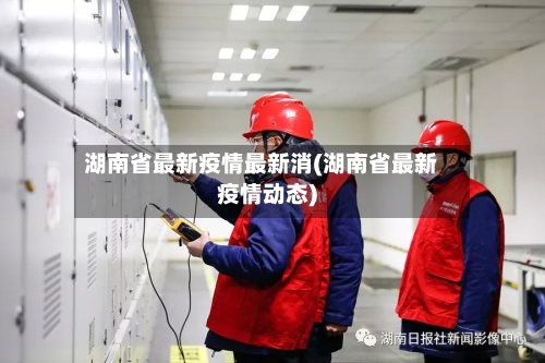 湖南省最新疫情最新消(湖南省最新疫情动态)-第1张图片