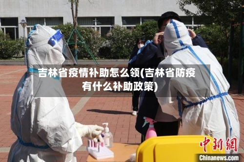 吉林省疫情补助怎么领(吉林省防疫有什么补助政策)-第1张图片