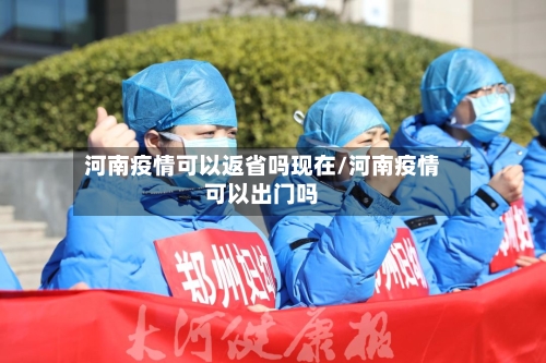 河南疫情可以返省吗现在/河南疫情可以出门吗-第1张图片