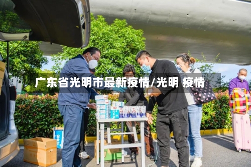 广东省光明市最新疫情/光明 疫情-第2张图片
