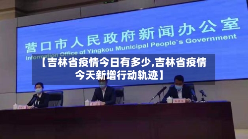 【吉林省疫情今日有多少,吉林省疫情今天新增行动轨迹】-第1张图片