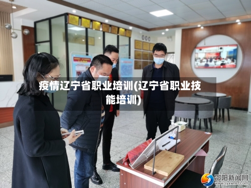 疫情辽宁省职业培训(辽宁省职业技能培训)-第1张图片