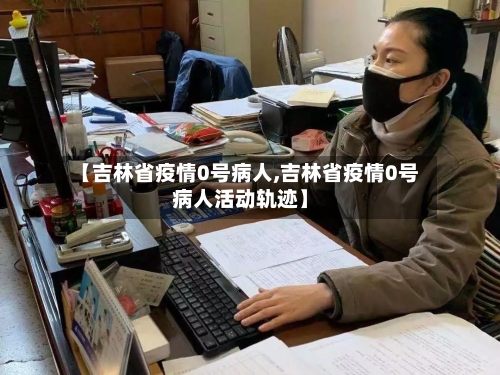 【吉林省疫情0号病人,吉林省疫情0号病人活动轨迹】-第1张图片