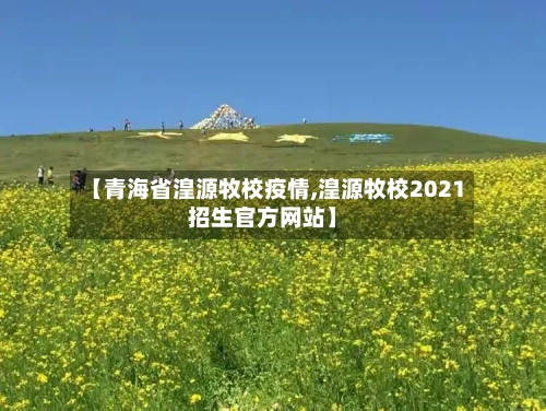 【青海省湟源牧校疫情,湟源牧校2021招生官方网站】-第1张图片